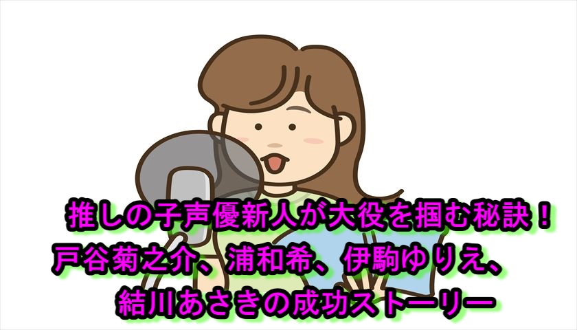 推しの子声優新人が大役を掴む秘訣！戸谷菊之介、浦和希、伊駒ゆりえ、結川あさきの成功ストーリー