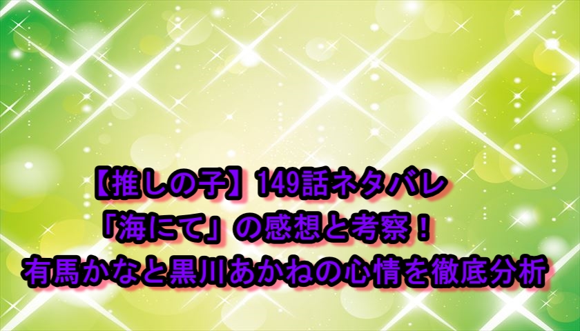 【推しの子】149話ネタバレ「海にて」の感想と考察！有馬かなと黒川あかねの心情を徹底分析