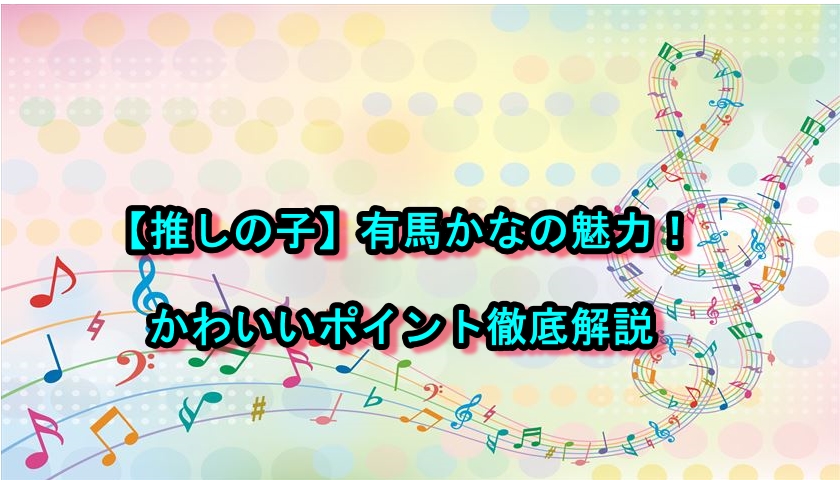 【推しの子】有馬かなの魅力！かわいいポイント徹底解説