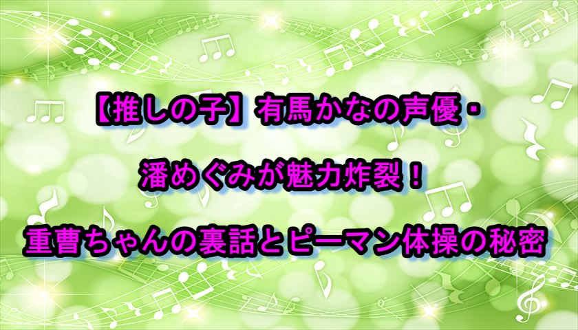 【推しの子】有馬かなの声優・潘めぐみが魅力炸裂！重曹ちゃんの裏話とピーマン体操の秘密