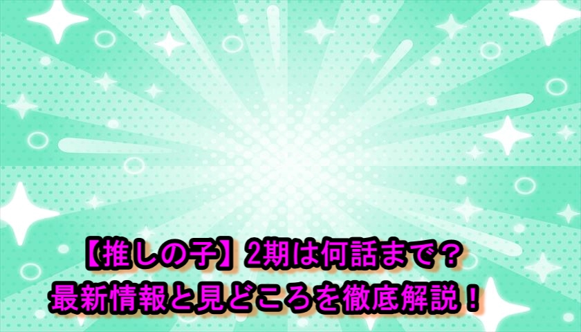 【推しの子】2期は何話まで？最新情報と見どころを徹底解説！