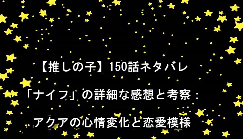 【推しの子】150話ネタバレ「ナイフ」の詳細な感想と考察：アクアの心情変化と恋愛模様