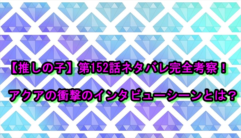 【推しの子】第152話ネタバレ完全考察！アクアの衝撃のインタビューシーンとは？