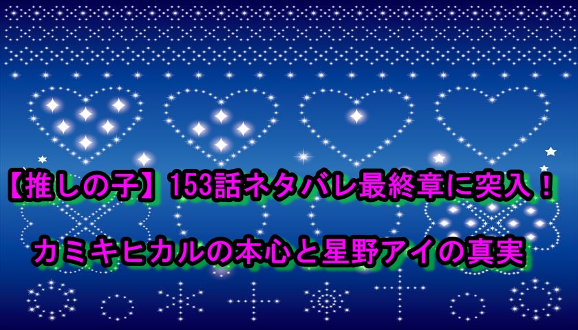 【推しの子】153話ネタバレ最終章に突入！カミキヒカルの本心と星野アイの真実