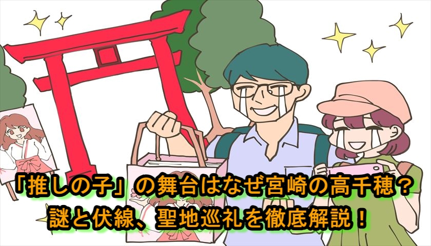 「推しの子」の舞台はなぜ宮崎の高千穂？謎と伏線、聖地巡礼を徹底解説！